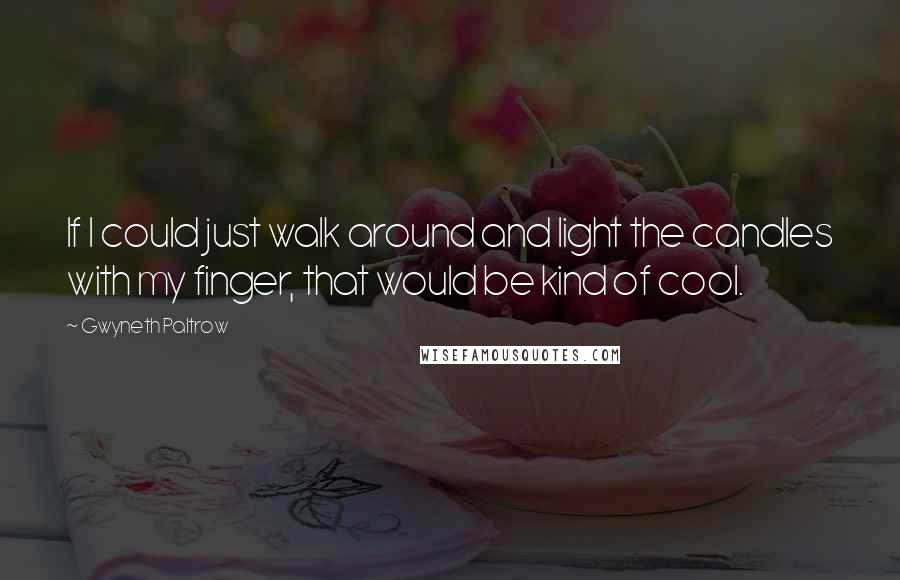 Gwyneth Paltrow Quotes: If I could just walk around and light the candles with my finger, that would be kind of cool.