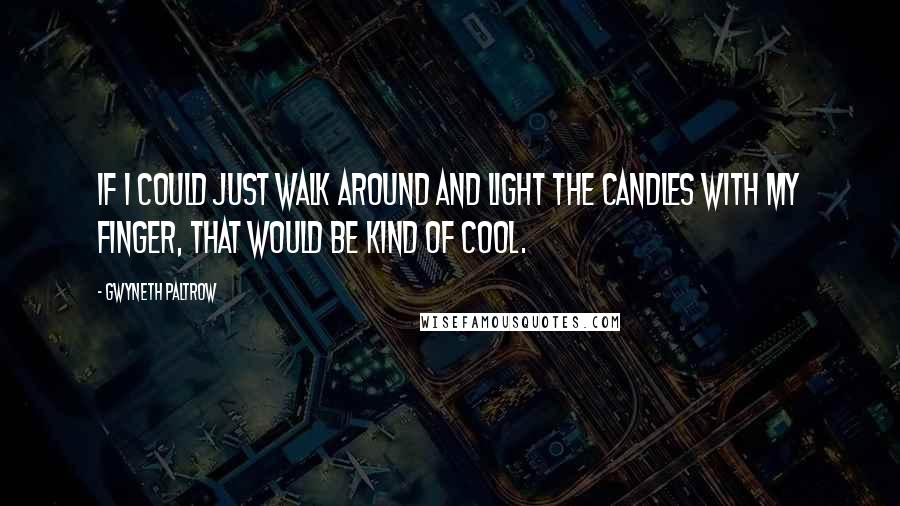 Gwyneth Paltrow Quotes: If I could just walk around and light the candles with my finger, that would be kind of cool.