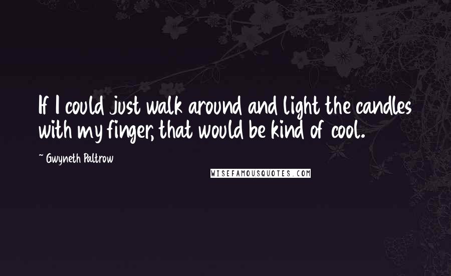 Gwyneth Paltrow Quotes: If I could just walk around and light the candles with my finger, that would be kind of cool.