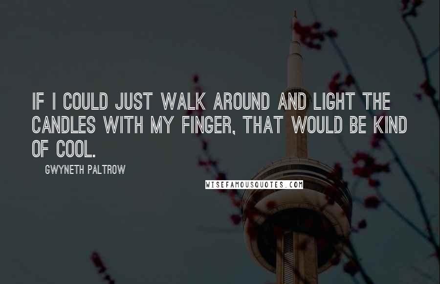 Gwyneth Paltrow Quotes: If I could just walk around and light the candles with my finger, that would be kind of cool.