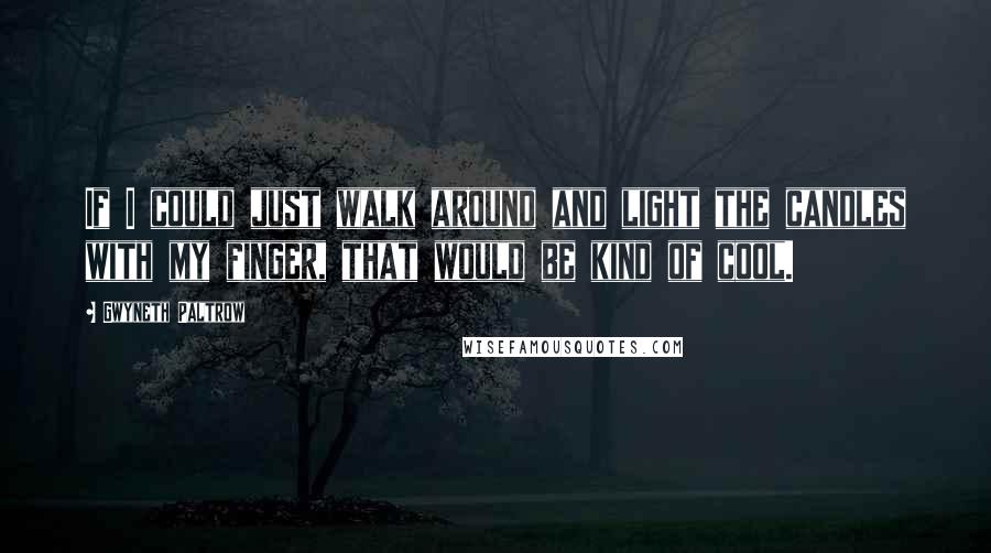 Gwyneth Paltrow Quotes: If I could just walk around and light the candles with my finger, that would be kind of cool.