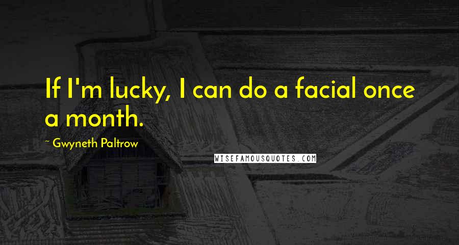 Gwyneth Paltrow Quotes: If I'm lucky, I can do a facial once a month.