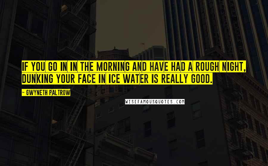 Gwyneth Paltrow Quotes: If you go in in the morning and have had a rough night, dunking your face in ice water is really good.