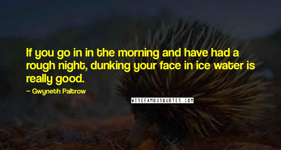 Gwyneth Paltrow Quotes: If you go in in the morning and have had a rough night, dunking your face in ice water is really good.