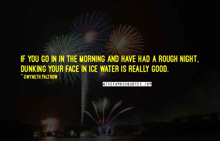 Gwyneth Paltrow Quotes: If you go in in the morning and have had a rough night, dunking your face in ice water is really good.