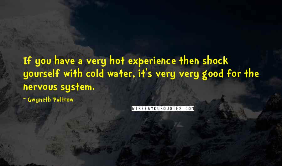 Gwyneth Paltrow Quotes: If you have a very hot experience then shock yourself with cold water, it's very very good for the nervous system.