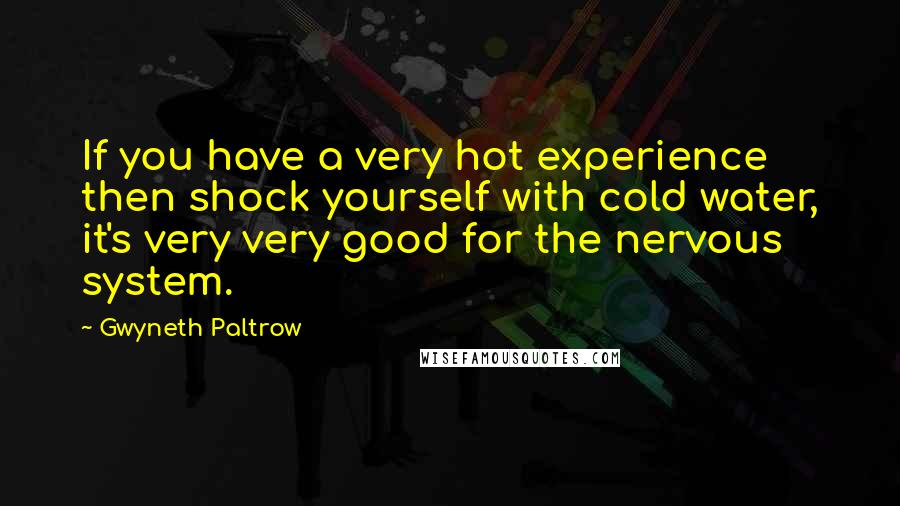 Gwyneth Paltrow Quotes: If you have a very hot experience then shock yourself with cold water, it's very very good for the nervous system.