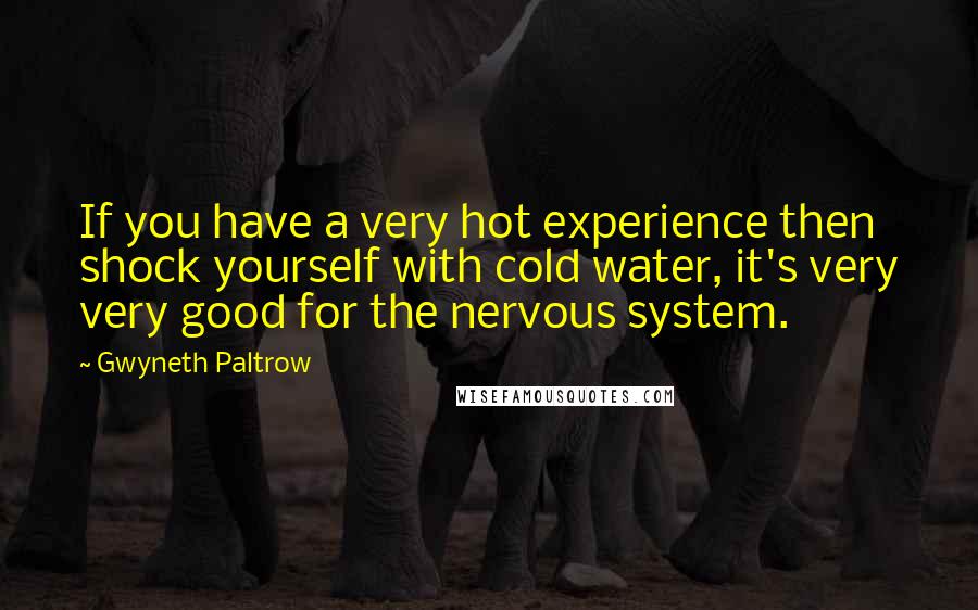 Gwyneth Paltrow Quotes: If you have a very hot experience then shock yourself with cold water, it's very very good for the nervous system.