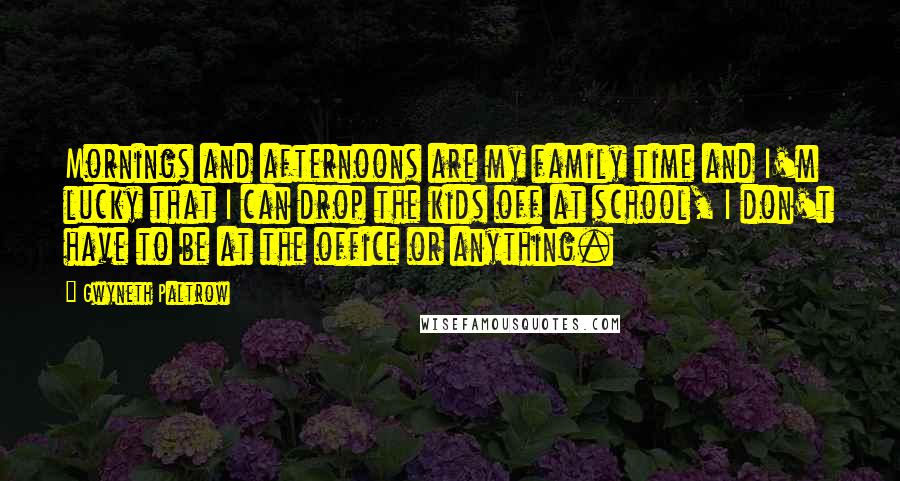 Gwyneth Paltrow Quotes: Mornings and afternoons are my family time and I'm lucky that I can drop the kids off at school, I don't have to be at the office or anything.