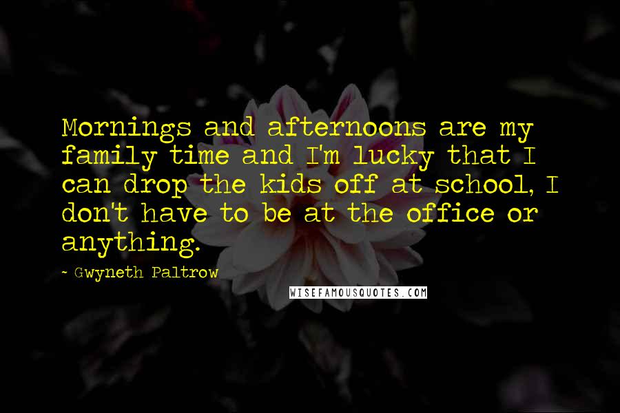 Gwyneth Paltrow Quotes: Mornings and afternoons are my family time and I'm lucky that I can drop the kids off at school, I don't have to be at the office or anything.