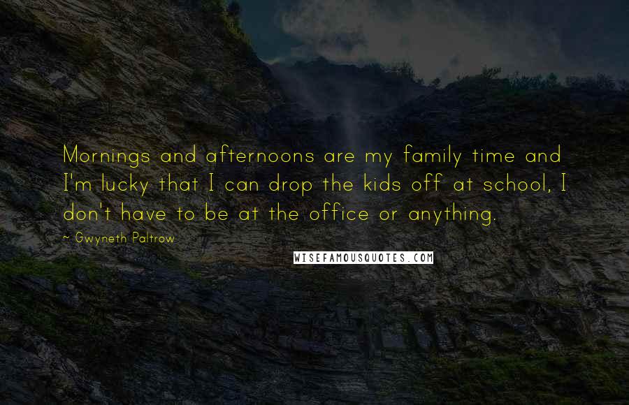 Gwyneth Paltrow Quotes: Mornings and afternoons are my family time and I'm lucky that I can drop the kids off at school, I don't have to be at the office or anything.