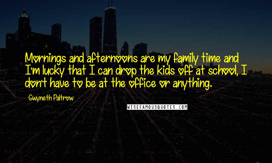 Gwyneth Paltrow Quotes: Mornings and afternoons are my family time and I'm lucky that I can drop the kids off at school, I don't have to be at the office or anything.