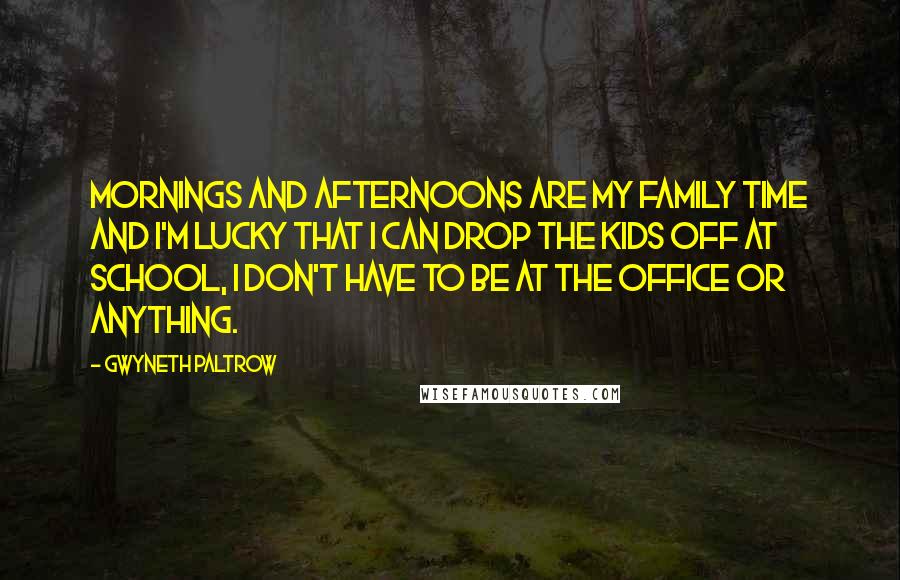 Gwyneth Paltrow Quotes: Mornings and afternoons are my family time and I'm lucky that I can drop the kids off at school, I don't have to be at the office or anything.