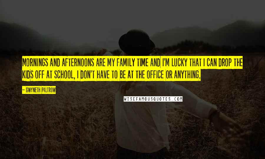 Gwyneth Paltrow Quotes: Mornings and afternoons are my family time and I'm lucky that I can drop the kids off at school, I don't have to be at the office or anything.