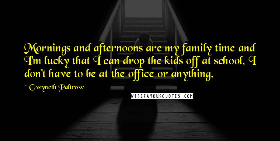 Gwyneth Paltrow Quotes: Mornings and afternoons are my family time and I'm lucky that I can drop the kids off at school, I don't have to be at the office or anything.