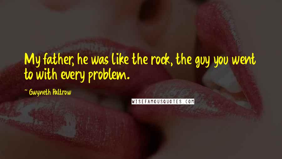 Gwyneth Paltrow Quotes: My father, he was like the rock, the guy you went to with every problem.