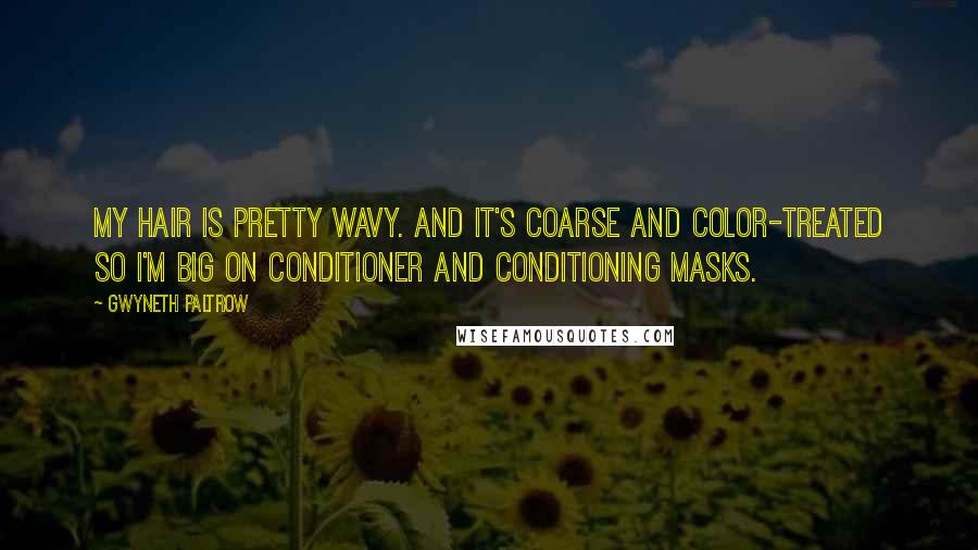 Gwyneth Paltrow Quotes: My hair is pretty wavy. And it's coarse and color-treated so I'm big on conditioner and conditioning masks.