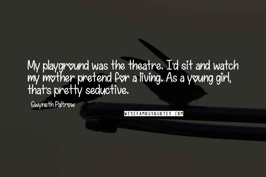 Gwyneth Paltrow Quotes: My playground was the theatre. I'd sit and watch my mother pretend for a living. As a young girl, that's pretty seductive.