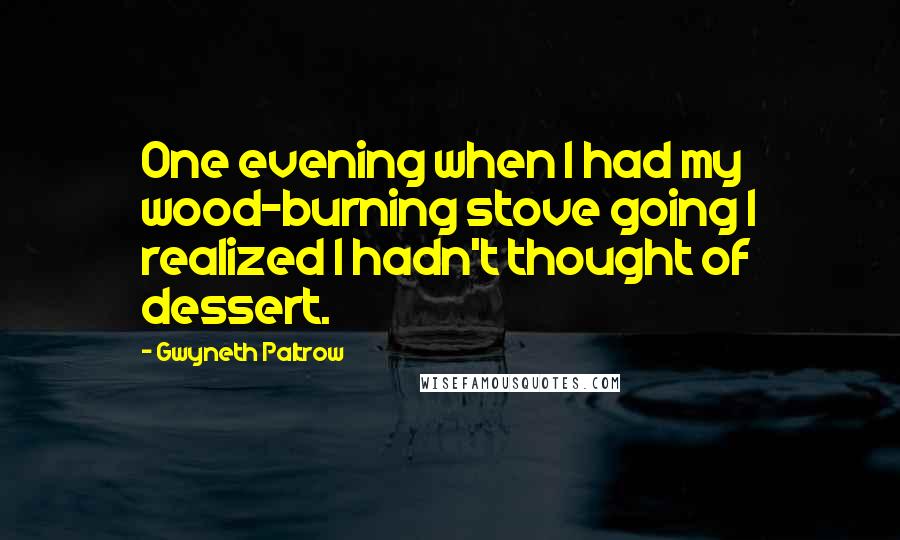 Gwyneth Paltrow Quotes: One evening when I had my wood-burning stove going I realized I hadn't thought of dessert.