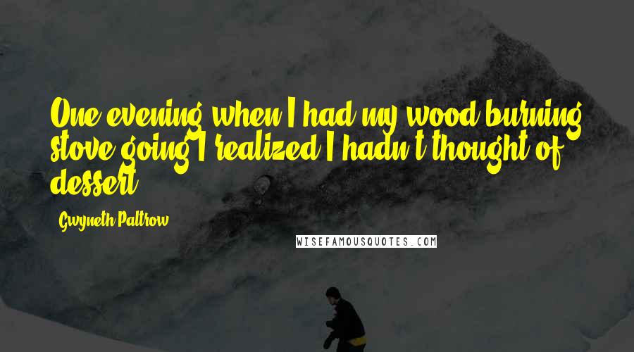 Gwyneth Paltrow Quotes: One evening when I had my wood-burning stove going I realized I hadn't thought of dessert.