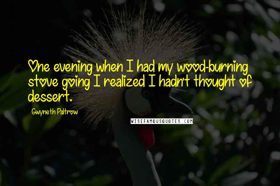 Gwyneth Paltrow Quotes: One evening when I had my wood-burning stove going I realized I hadn't thought of dessert.