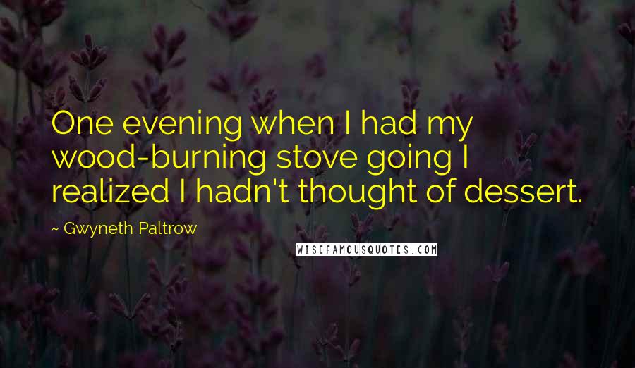 Gwyneth Paltrow Quotes: One evening when I had my wood-burning stove going I realized I hadn't thought of dessert.