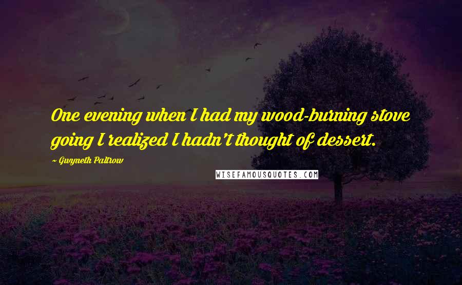 Gwyneth Paltrow Quotes: One evening when I had my wood-burning stove going I realized I hadn't thought of dessert.