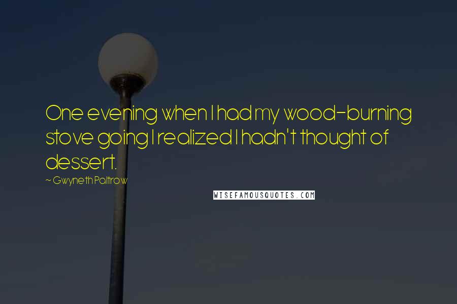 Gwyneth Paltrow Quotes: One evening when I had my wood-burning stove going I realized I hadn't thought of dessert.
