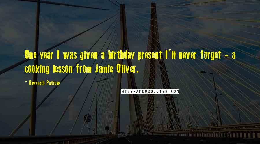 Gwyneth Paltrow Quotes: One year I was given a birthday present I'll never forget - a cooking lesson from Jamie Oliver.