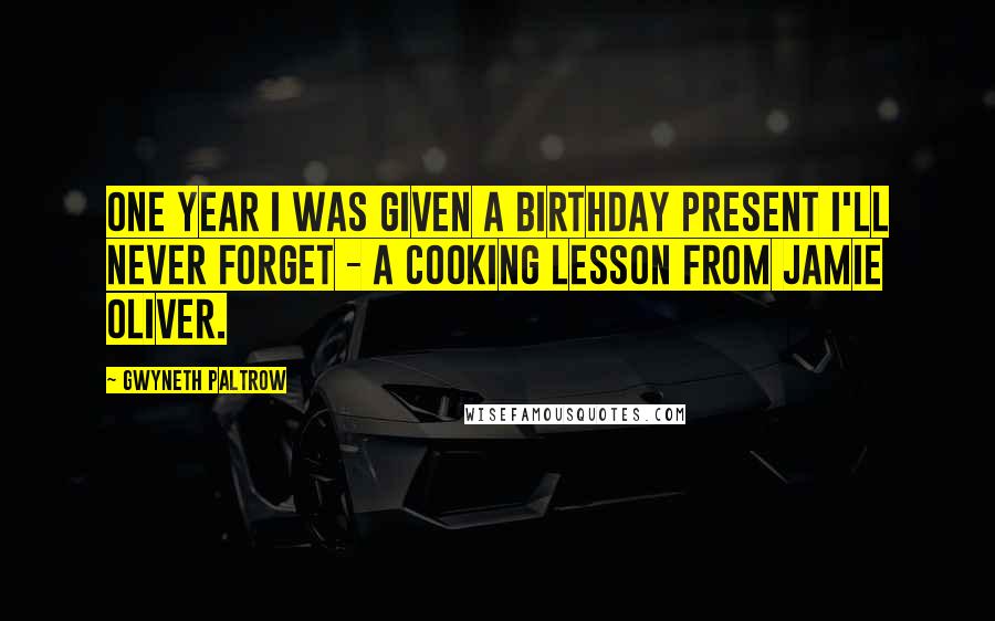 Gwyneth Paltrow Quotes: One year I was given a birthday present I'll never forget - a cooking lesson from Jamie Oliver.