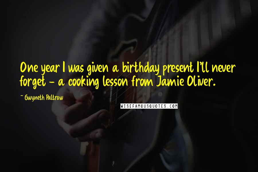 Gwyneth Paltrow Quotes: One year I was given a birthday present I'll never forget - a cooking lesson from Jamie Oliver.