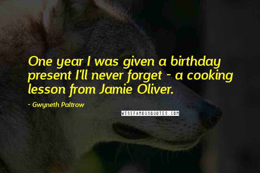 Gwyneth Paltrow Quotes: One year I was given a birthday present I'll never forget - a cooking lesson from Jamie Oliver.