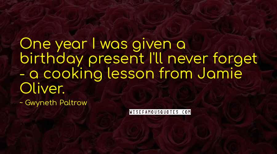 Gwyneth Paltrow Quotes: One year I was given a birthday present I'll never forget - a cooking lesson from Jamie Oliver.