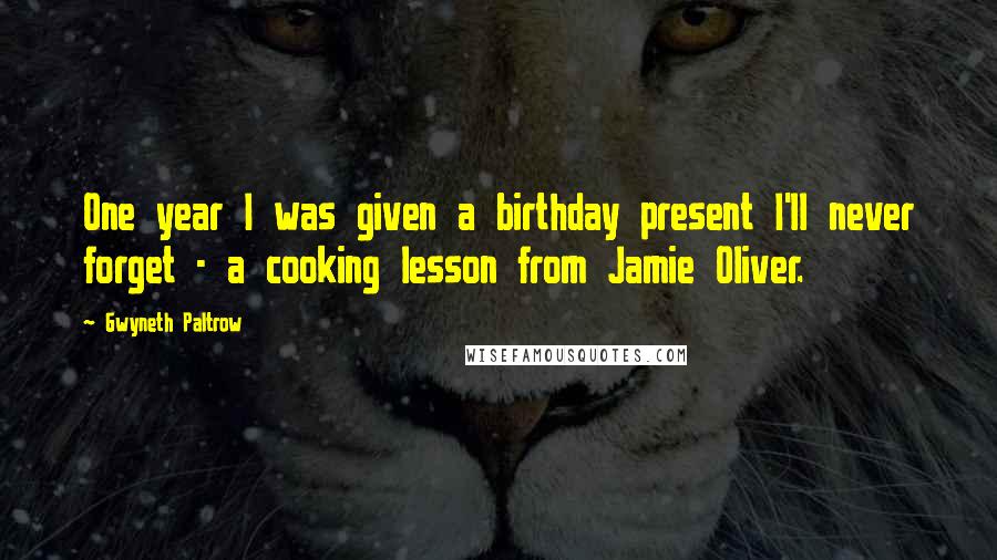 Gwyneth Paltrow Quotes: One year I was given a birthday present I'll never forget - a cooking lesson from Jamie Oliver.