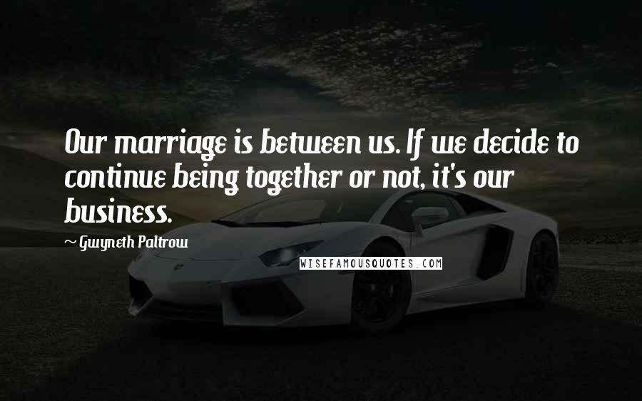 Gwyneth Paltrow Quotes: Our marriage is between us. If we decide to continue being together or not, it's our business.