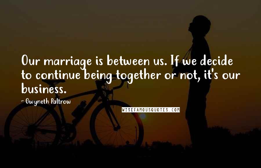 Gwyneth Paltrow Quotes: Our marriage is between us. If we decide to continue being together or not, it's our business.