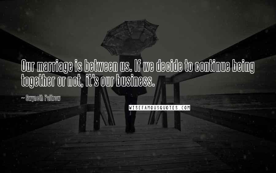 Gwyneth Paltrow Quotes: Our marriage is between us. If we decide to continue being together or not, it's our business.