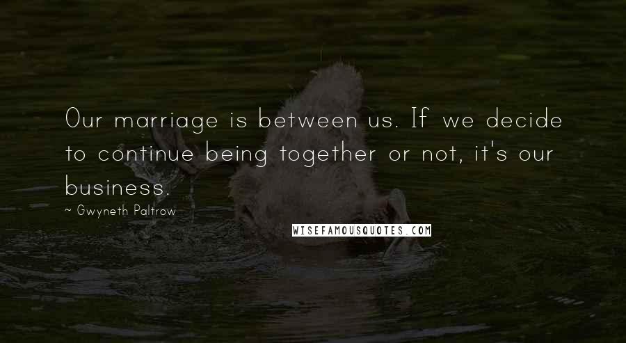 Gwyneth Paltrow Quotes: Our marriage is between us. If we decide to continue being together or not, it's our business.