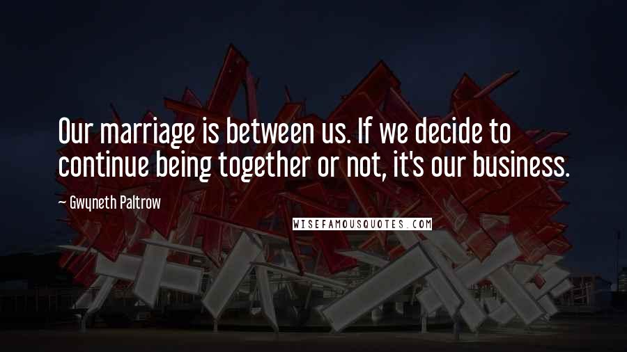 Gwyneth Paltrow Quotes: Our marriage is between us. If we decide to continue being together or not, it's our business.