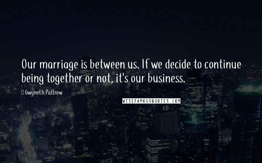 Gwyneth Paltrow Quotes: Our marriage is between us. If we decide to continue being together or not, it's our business.