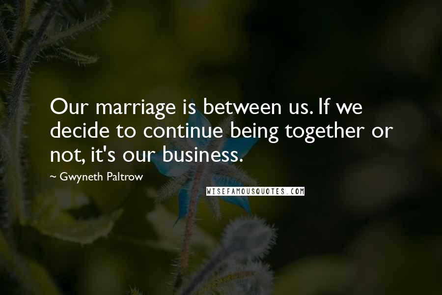 Gwyneth Paltrow Quotes: Our marriage is between us. If we decide to continue being together or not, it's our business.