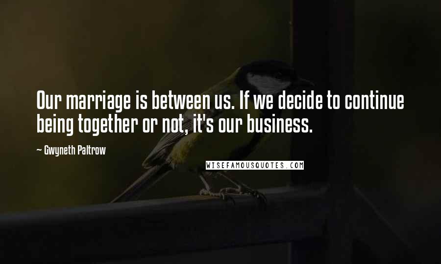 Gwyneth Paltrow Quotes: Our marriage is between us. If we decide to continue being together or not, it's our business.