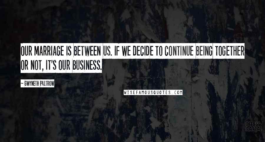 Gwyneth Paltrow Quotes: Our marriage is between us. If we decide to continue being together or not, it's our business.