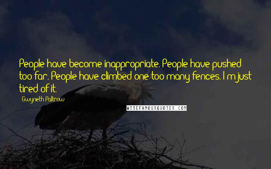 Gwyneth Paltrow Quotes: People have become inappropriate. People have pushed too far. People have climbed one too many fences. I'm just tired of it.