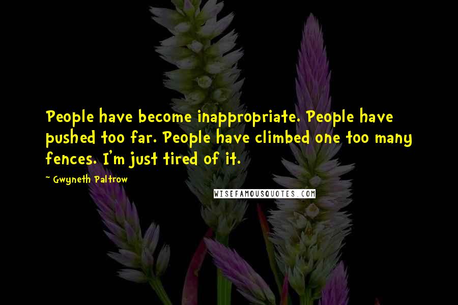 Gwyneth Paltrow Quotes: People have become inappropriate. People have pushed too far. People have climbed one too many fences. I'm just tired of it.