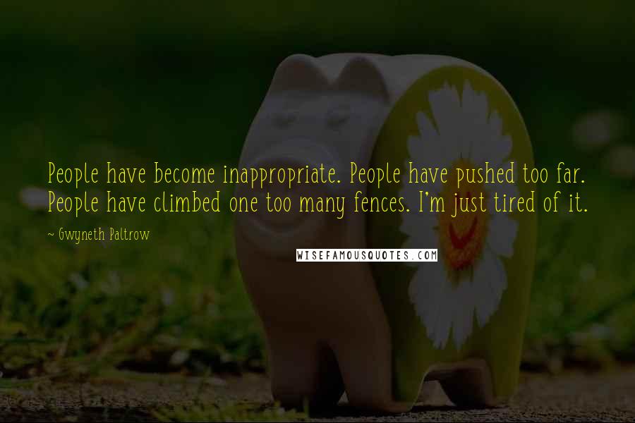 Gwyneth Paltrow Quotes: People have become inappropriate. People have pushed too far. People have climbed one too many fences. I'm just tired of it.