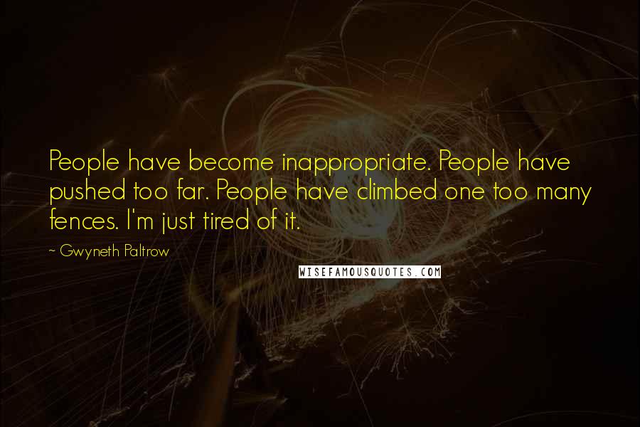 Gwyneth Paltrow Quotes: People have become inappropriate. People have pushed too far. People have climbed one too many fences. I'm just tired of it.