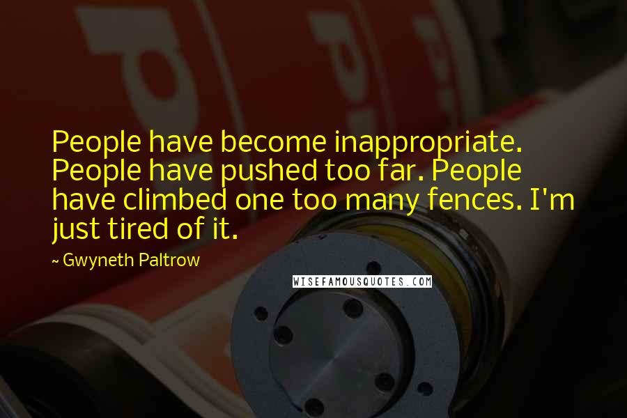 Gwyneth Paltrow Quotes: People have become inappropriate. People have pushed too far. People have climbed one too many fences. I'm just tired of it.