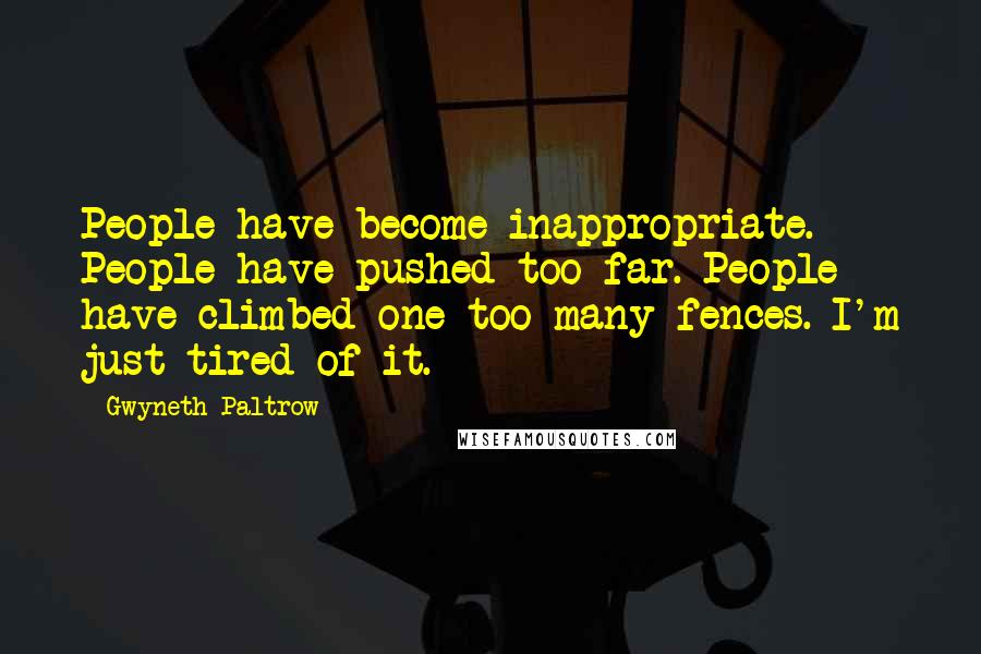 Gwyneth Paltrow Quotes: People have become inappropriate. People have pushed too far. People have climbed one too many fences. I'm just tired of it.