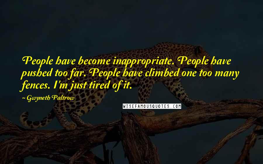 Gwyneth Paltrow Quotes: People have become inappropriate. People have pushed too far. People have climbed one too many fences. I'm just tired of it.